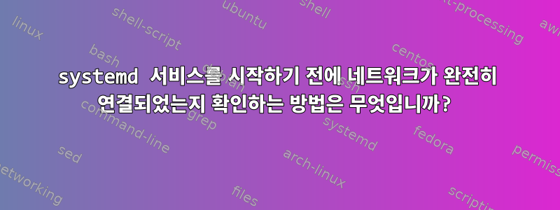 systemd 서비스를 시작하기 전에 네트워크가 완전히 연결되었는지 확인하는 방법은 무엇입니까?