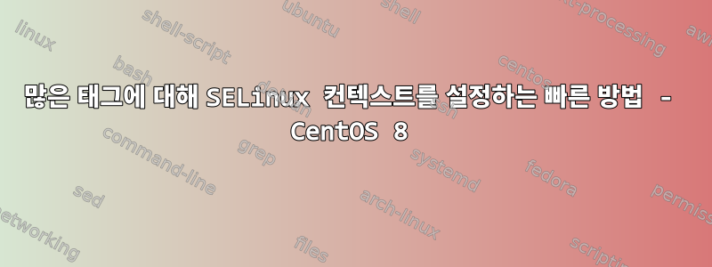 많은 태그에 대해 SELinux 컨텍스트를 설정하는 빠른 방법 - CentOS 8