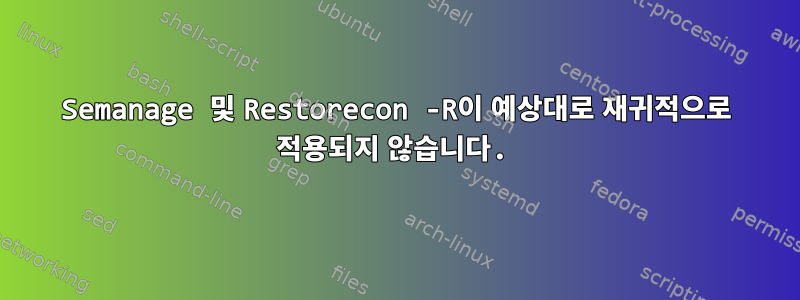 Semanage 및 Restorecon -R이 예상대로 재귀적으로 적용되지 않습니다.