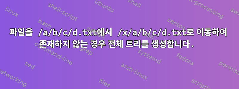 파일을 /a/b/c/d.txt에서 /x/a/b/c/d.txt로 이동하여 존재하지 않는 경우 전체 트리를 생성합니다.