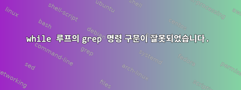 while 루프의 grep 명령 구문이 잘못되었습니다.