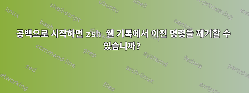 공백으로 시작하면 zsh 쉘 기록에서 이전 명령을 제거할 수 있습니까?