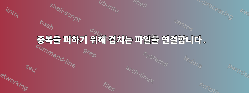 중복을 피하기 위해 겹치는 파일을 연결합니다.