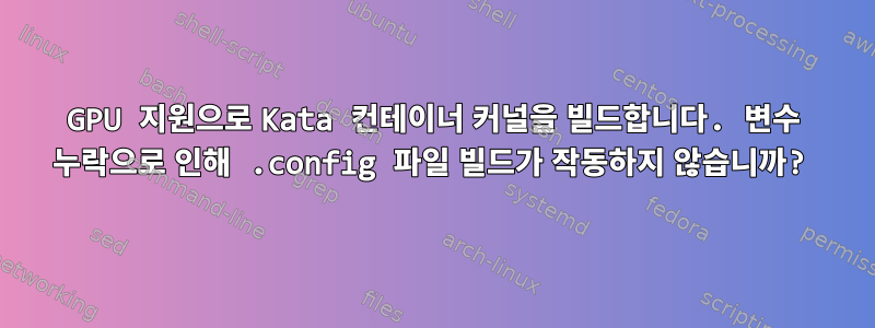 GPU 지원으로 Kata 컨테이너 커널을 빌드합니다. 변수 누락으로 인해 .config 파일 빌드가 작동하지 않습니까?