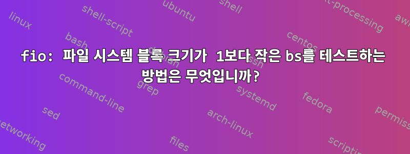 fio: 파일 시스템 블록 크기가 1보다 작은 bs를 테스트하는 방법은 무엇입니까?