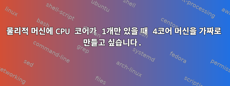 물리적 머신에 CPU 코어가 1개만 있을 때 4코어 머신을 가짜로 만들고 싶습니다.