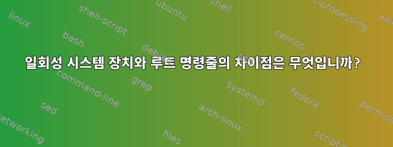 일회성 시스템 장치와 루트 명령줄의 차이점은 무엇입니까?