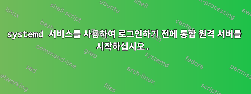 systemd 서비스를 사용하여 로그인하기 전에 통합 원격 서버를 시작하십시오.