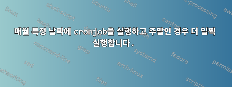 매월 특정 날짜에 cronjob을 실행하고 주말인 경우 더 일찍 실행합니다.