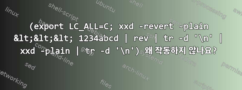 (export LC_ALL=C; xxd -revert -plain &lt;&lt;&lt; 1234abcd | rev | tr -d '\n' | xxd -plain | tr -d '\n') 왜 작동하지 않나요?