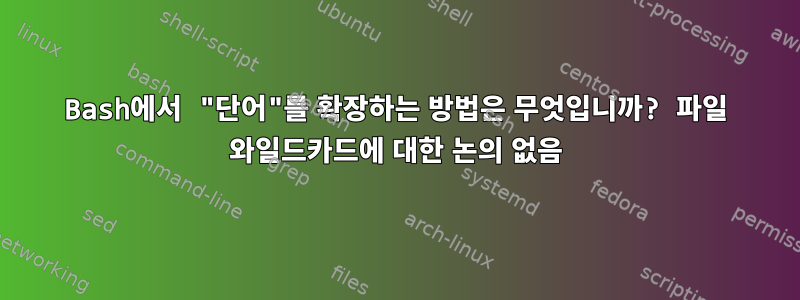 Bash에서 "단어"를 확장하는 방법은 무엇입니까? 파일 와일드카드에 대한 논의 없음