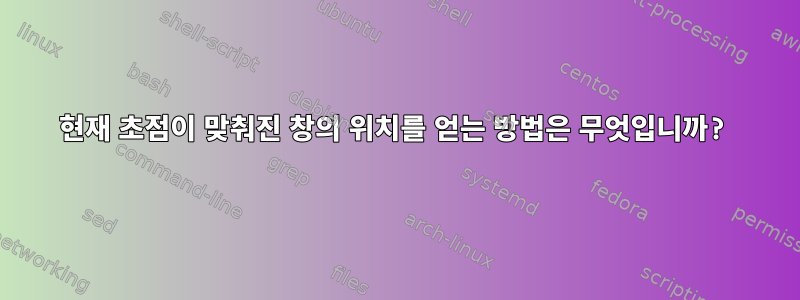 현재 초점이 맞춰진 창의 위치를 ​​얻는 방법은 무엇입니까?