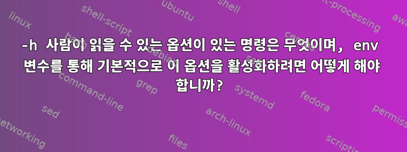 -h 사람이 읽을 수 있는 옵션이 있는 명령은 무엇이며, env 변수를 통해 기본적으로 이 옵션을 활성화하려면 어떻게 해야 합니까?