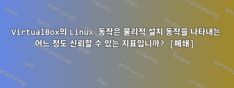 VirtualBox의 Linux 동작은 물리적 설치 동작을 나타내는 어느 정도 신뢰할 수 있는 지표입니까? [폐쇄]