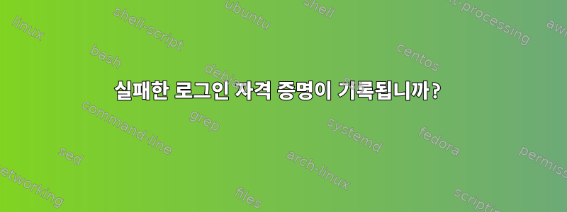 실패한 로그인 자격 증명이 기록됩니까?