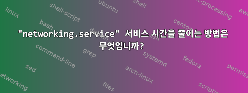 "networking.service" 서비스 시간을 줄이는 방법은 무엇입니까?