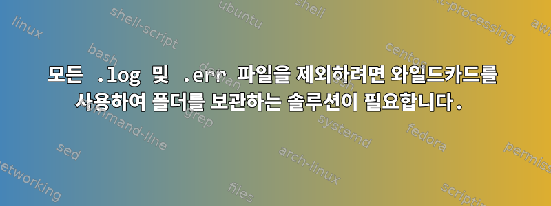 모든 .log 및 .err 파일을 제외하려면 와일드카드를 사용하여 폴더를 보관하는 솔루션이 필요합니다.