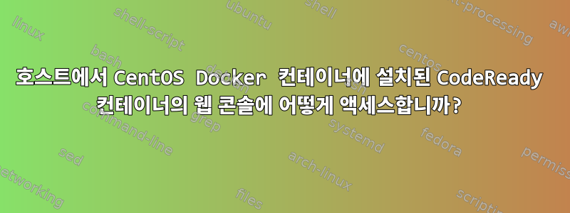 호스트에서 CentOS Docker 컨테이너에 설치된 CodeReady 컨테이너의 웹 콘솔에 어떻게 액세스합니까?