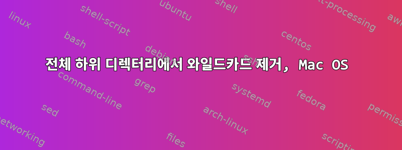 전체 하위 디렉터리에서 와일드카드 제거, Mac OS