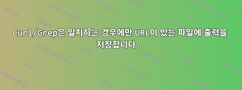 Curl/Grep은 일치하는 경우에만 URL이 있는 파일에 출력을 저장합니다.