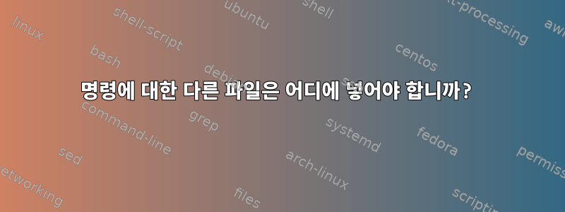 명령에 대한 다른 파일은 어디에 넣어야 합니까?