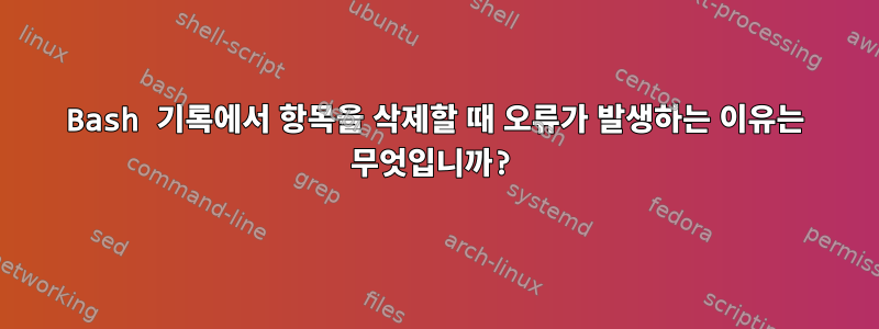 Bash 기록에서 항목을 삭제할 때 오류가 발생하는 이유는 무엇입니까?