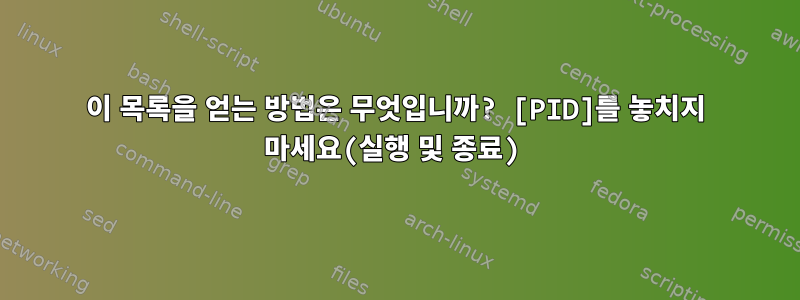 이 목록을 얻는 방법은 무엇입니까? [PID]를 놓치지 마세요(실행 및 종료)