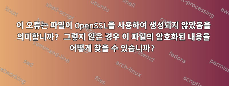 이 오류는 파일이 OpenSSL을 사용하여 생성되지 않았음을 의미합니까? 그렇지 않은 경우 이 파일의 암호화된 내용을 어떻게 찾을 수 있습니까?