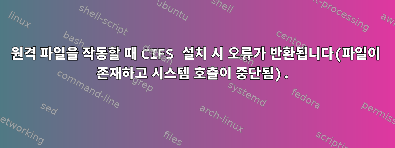 원격 파일을 작동할 때 CIFS 설치 시 오류가 반환됩니다(파일이 존재하고 시스템 호출이 중단됨).