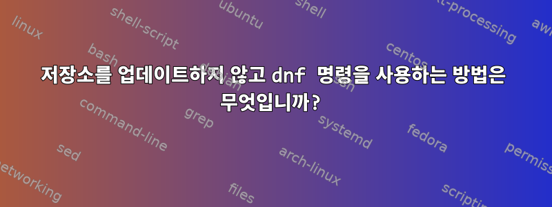 저장소를 업데이트하지 않고 dnf 명령을 사용하는 방법은 무엇입니까?