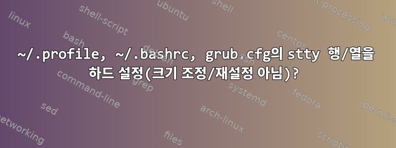 ~/.profile, ~/.bashrc, grub.cfg의 stty 행/열을 하드 설정(크기 조정/재설정 아님)?