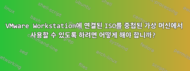 VMware Workstation에 연결된 ISO를 중첩된 가상 머신에서 사용할 수 있도록 하려면 어떻게 해야 합니까?