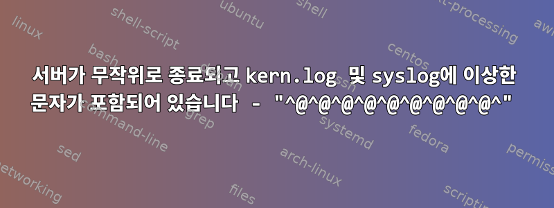 서버가 무작위로 종료되고 kern.log 및 syslog에 이상한 문자가 포함되어 있습니다 - "^@^@^@^@^@^@^@^@^@^"