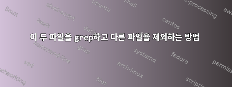 이 두 파일을 grep하고 다른 파일을 제외하는 방법