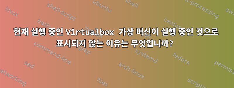 현재 실행 중인 Virtualbox 가상 머신이 실행 중인 것으로 표시되지 않는 이유는 무엇입니까?