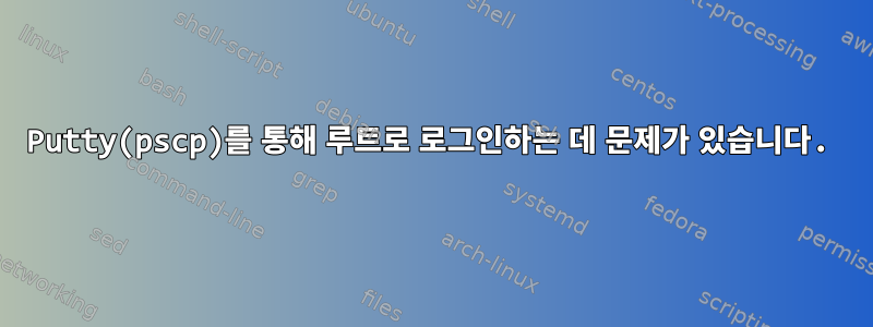 Putty(pscp)를 통해 루트로 로그인하는 데 문제가 있습니다.