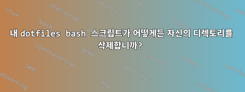 내 dotfiles bash 스크립트가 어떻게든 자신의 디렉토리를 삭제합니까?