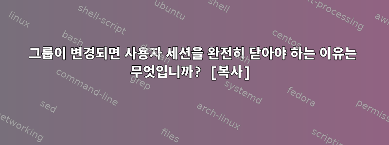 그룹이 변경되면 사용자 세션을 완전히 닫아야 하는 이유는 무엇입니까? [복사]