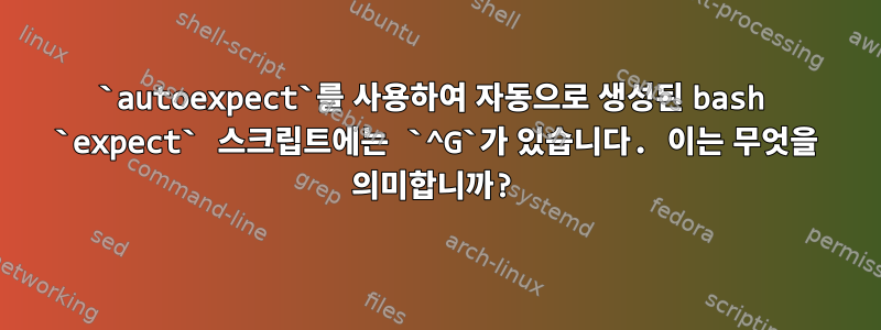 `autoexpect`를 사용하여 자동으로 생성된 bash `expect` 스크립트에는 `^G`가 있습니다. 이는 무엇을 의미합니까?