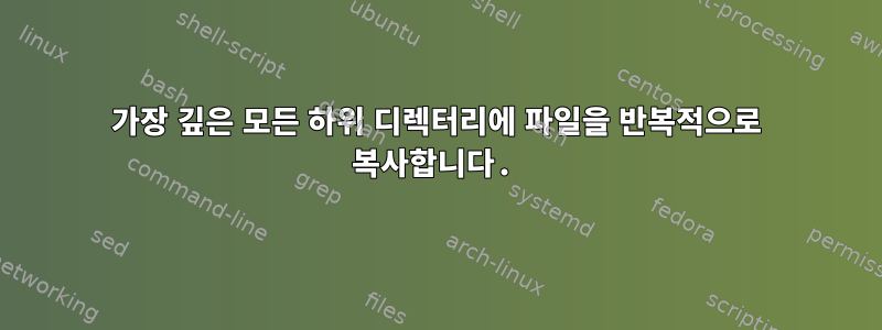 가장 깊은 모든 하위 디렉터리에 파일을 반복적으로 복사합니다.