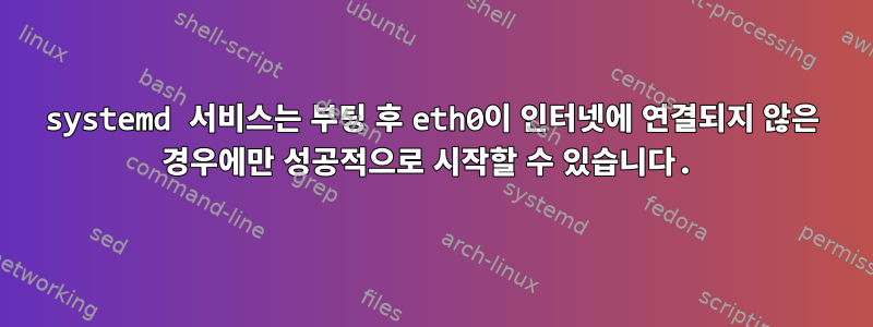 systemd 서비스는 부팅 후 eth0이 인터넷에 연결되지 않은 경우에만 성공적으로 시작할 수 있습니다.