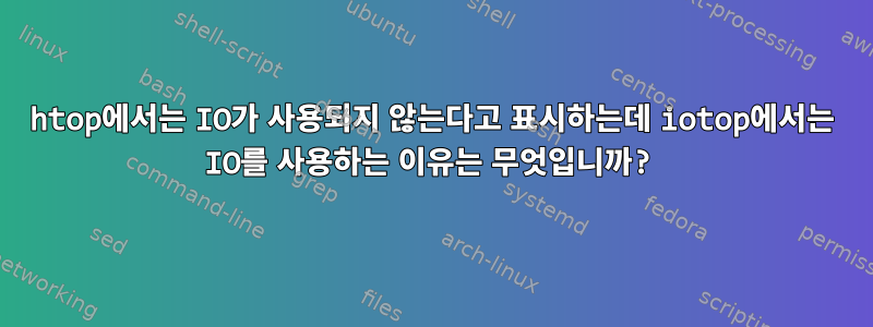 htop에서는 IO가 사용되지 않는다고 표시하는데 iotop에서는 IO를 사용하는 이유는 무엇입니까?