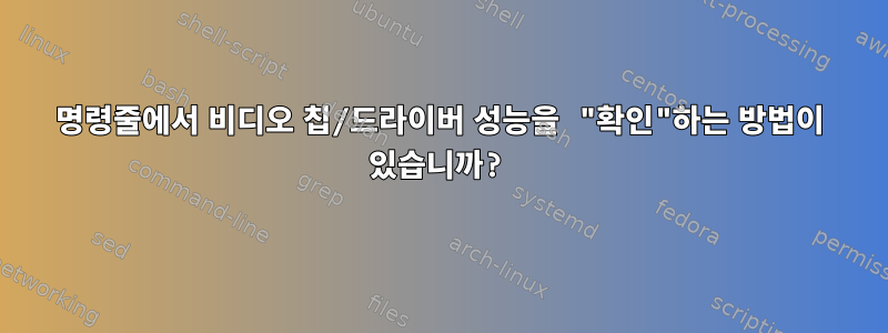 명령줄에서 비디오 칩/드라이버 성능을 "확인"하는 방법이 있습니까?