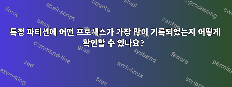 특정 파티션에 어떤 프로세스가 가장 많이 기록되었는지 어떻게 확인할 수 있나요?