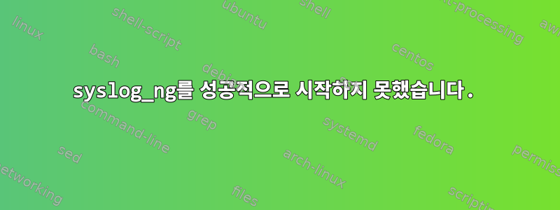 syslog_ng를 성공적으로 시작하지 못했습니다.