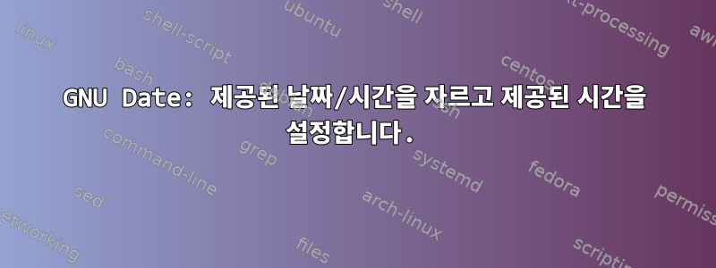 GNU Date: 제공된 날짜/시간을 자르고 제공된 시간을 설정합니다.