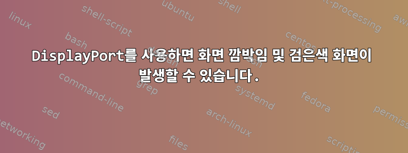 DisplayPort를 사용하면 화면 깜박임 및 검은색 화면이 발생할 수 있습니다.