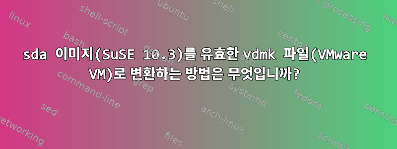 sda 이미지(SuSE 10.3)를 유효한 vdmk 파일(VMware VM)로 변환하는 방법은 무엇입니까?