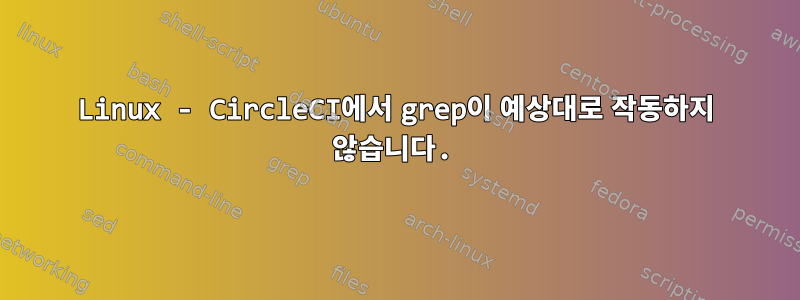 Linux - CircleCI에서 grep이 예상대로 작동하지 않습니다.