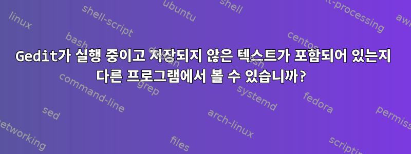 Gedit가 실행 중이고 저장되지 않은 텍스트가 포함되어 있는지 다른 프로그램에서 볼 수 있습니까?